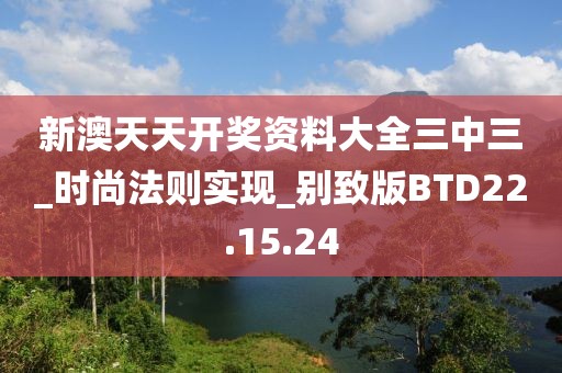 新澳天天开奖资料大全三中三_时尚法则实现_别致版BTD22.15.24