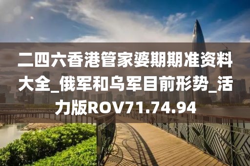 二四六香港管家婆期期准资料大全_俄军和乌军目前形势_活力版ROV71.74.94