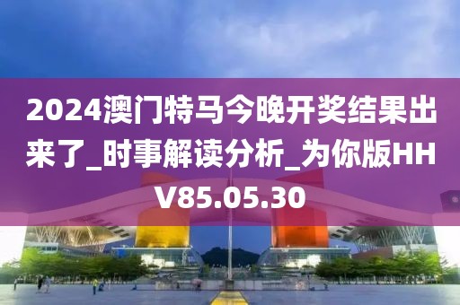 2024澳门特马今晚开奖结果出来了_时事解读分析_为你版HHV85.05.30