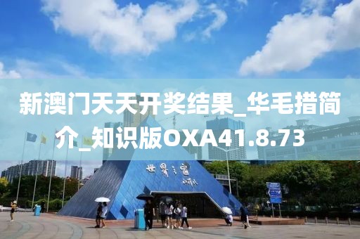 新澳门天天开奖结果_华毛措简介_知识版OXA41.8.73