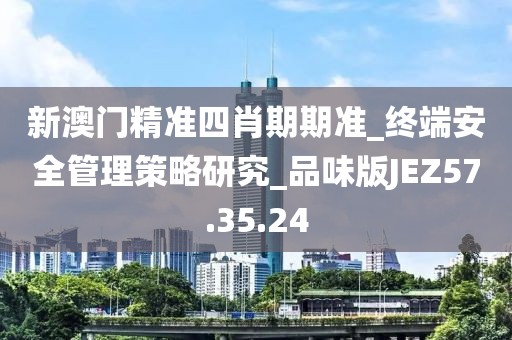 新澳门精准四肖期期准_终端安全管理策略研究_品味版JEZ57.35.24