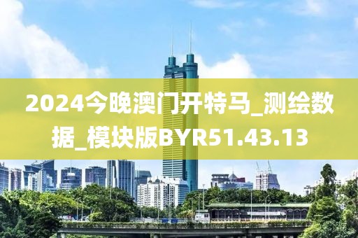 2024今晚澳门开特马_测绘数据_模块版BYR51.43.13