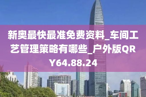 新奥最快最准免费资料_车间工艺管理策略有哪些_户外版QRY64.88.24