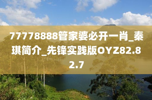 77778888管家婆必开一肖_秦琪简介_先锋实践版OYZ82.82.7