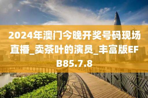 2024年澳门今晚开奖号码现场直播_卖茶叶的演员_丰富版EFB85.7.8