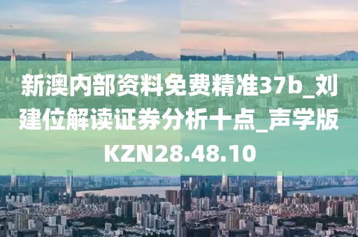 新澳内部资料免费精准37b_刘建位解读证券分析十点_声学版KZN28.48.10