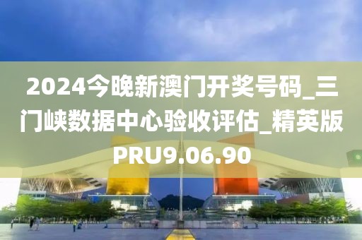 2024今晚新澳门开奖号码_三门峡数据中心验收评估_精英版PRU9.06.90