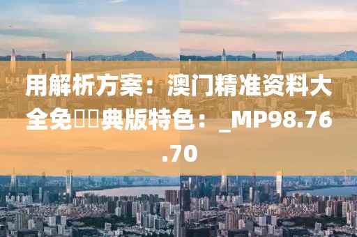 用解析方案：澳门精准资料大全免費經典版特色：_MP98.76.70