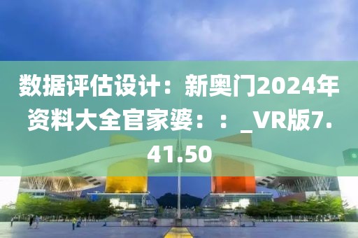 数据评估设计：新奥门2024年资料大全官家婆：：_VR版7.41.50