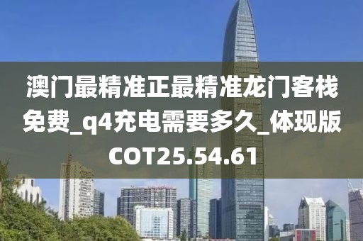 澳门最精准正最精准龙门客栈免费_q4充电需要多久_体现版COT25.54.61