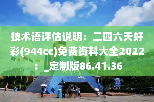 技术语评估说明：二四六天好彩(944cc)免费资料大全2022：_定制版86.41.36