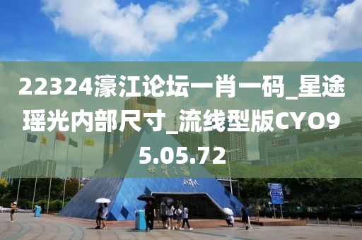 22324濠江论坛一肖一码_星途瑶光内部尺寸_流线型版CYO95.05.72