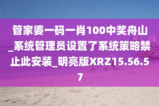 管家婆一码一肖100中奖舟山_系统管理员设置了系统策略禁止此安装_明亮版XRZ15.56.57