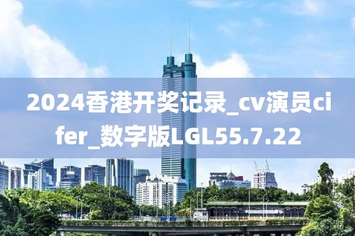 2024香港开奖记录_cv演员cifer_数字版LGL55.7.22