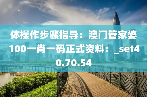 体操作步骤指导：澳门管家婆100一肖一码正式资料：_set40.70.54