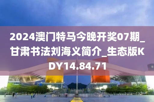 2024澳门特马今晚开奖07期_甘肃书法刘海义简介_生态版KDY14.84.71