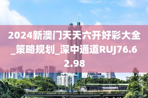 2024新澳门天天六开好彩大全_策略规划_深中通道RUJ76.62.98