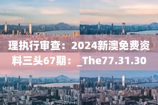 理执行审查：2024新澳免费资料三头67期：_The77.31.30