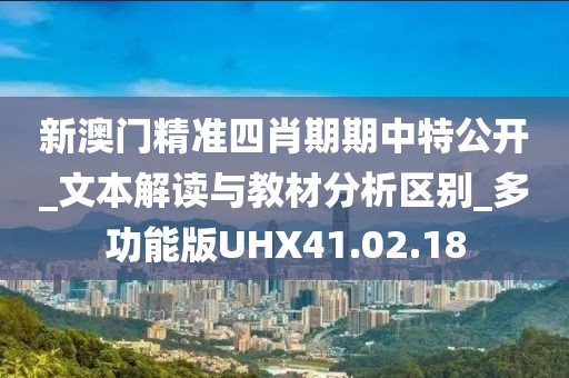 新澳门精准四肖期期中特公开_文本解读与教材分析区别_多功能版UHX41.02.18