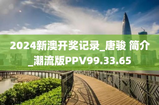 2024新澳开奖记录_唐骏 简介_潮流版PPV99.33.65