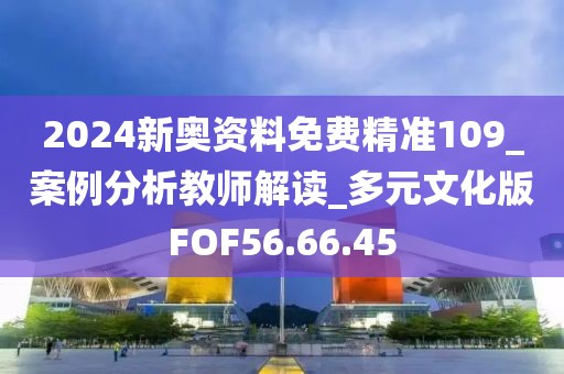 2024新奥资料免费精准109_案例分析教师解读_多元文化版FOF56.66.45