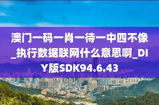 澳门一码一肖一待一中四不像_执行数据联网什么意思啊_DIY版SDK94.6.43