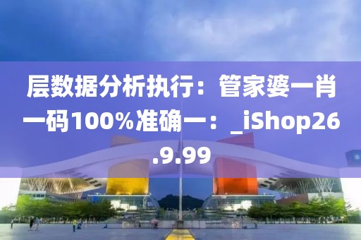 层数据分析执行：管家婆一肖一码100%准确一：_iShop26.9.99