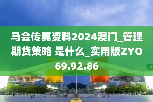 马会传真资料2024澳门_管理期货策略 是什么_实用版ZYO69.92.86