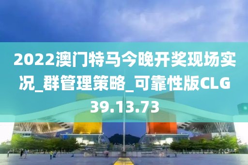 2022澳门特马今晚开奖现场实况_群管理策略_可靠性版CLG39.13.73