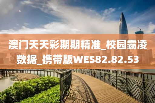 澳门天天彩期期精准_校园霸凌数据_携带版WES82.82.53