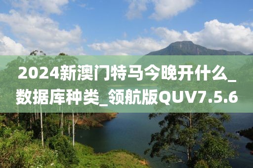 2024新澳门特马今晚开什么_数据库种类_领航版QUV7.5.60