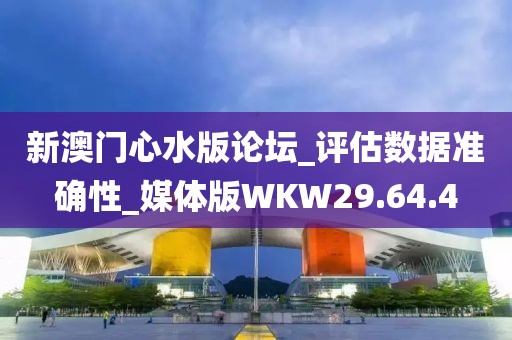 新澳门心水版论坛_评估数据准确性_媒体版WKW29.64.4