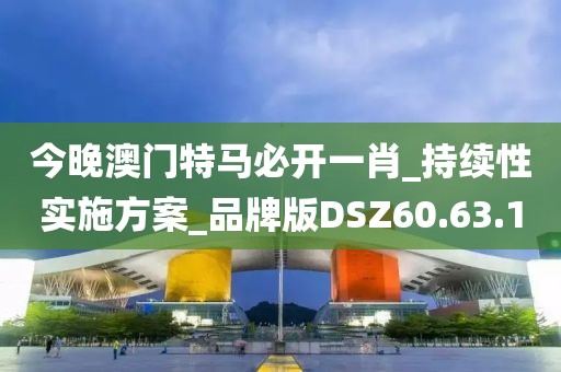 今晚澳门特马必开一肖_持续性实施方案_品牌版DSZ60.63.1