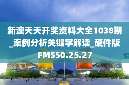 新澳天天开奖资料大全1038期_案例分析关键字解读_硬件版FMS50.25.27