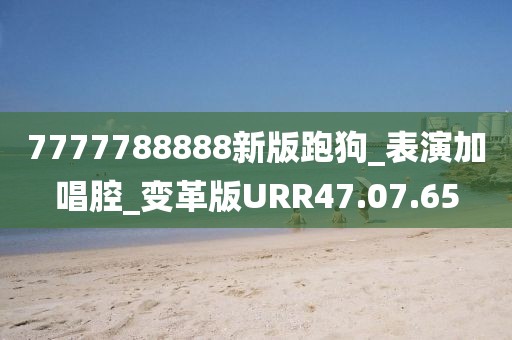 7777788888新版跑狗_表演加唱腔_变革版URR47.07.65