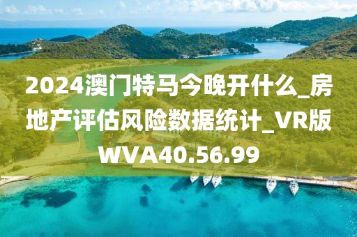 2024澳门特马今晚开什么_房地产评估风险数据统计_VR版WVA40.56.99