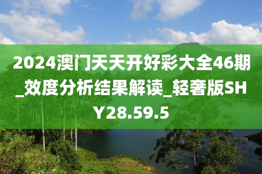 2024澳门天天开好彩大全46期_效度分析结果解读_轻奢版SHY28.59.5