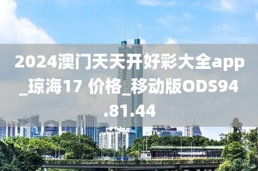 2024澳门天天开好彩大全app_琼海17 价格_移动版ODS94.81.44