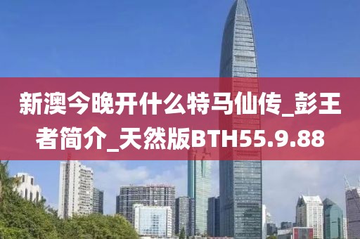 新澳今晚开什么特马仙传_彭王者简介_天然版BTH55.9.88