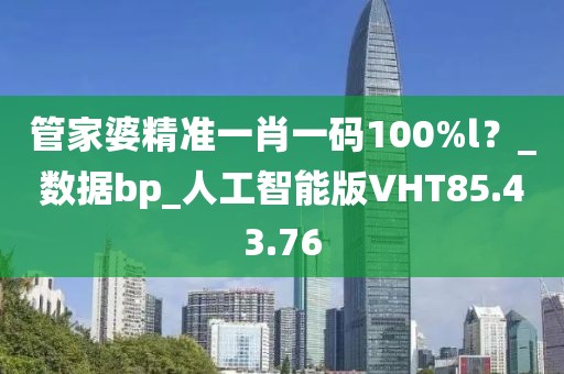 管家婆精准一肖一码100%l？_数据bp_人工智能版VHT85.43.76