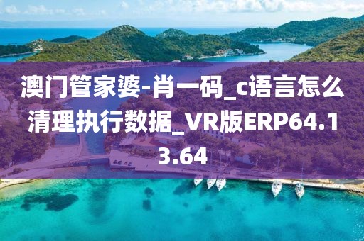 澳门管家婆-肖一码_c语言怎么清理执行数据_VR版ERP64.13.64