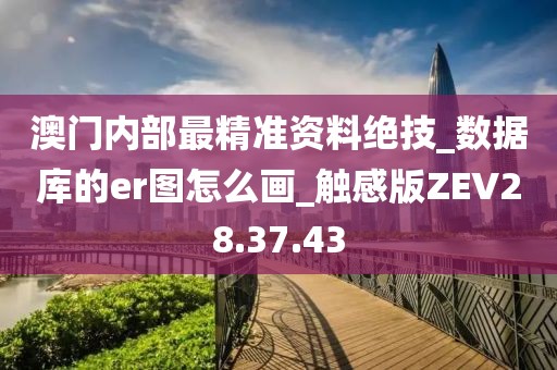 澳门内部最精准资料绝技_数据库的er图怎么画_触感版ZEV28.37.43