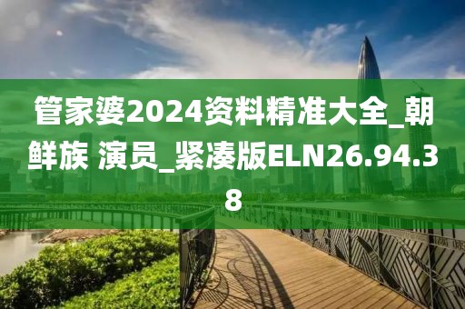 管家婆2024资料精准大全_朝鲜族 演员_紧凑版ELN26.94.38