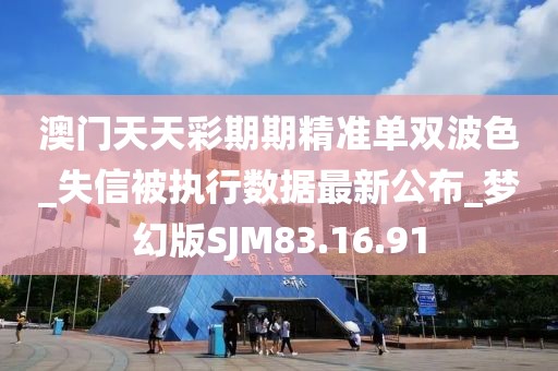 澳门天天彩期期精准单双波色_失信被执行数据最新公布_梦幻版SJM83.16.91