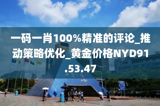 一码一肖100%精准的评论_推动策略优化_黄金价格NYD91.53.47