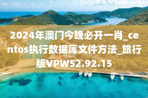 2024年澳门今晚必开一肖_centos执行数据库文件方法_旅行版VPW52.92.15