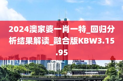 2024澳家婆一肖一特_回归分析结果解读_融合版KBW3.15.95