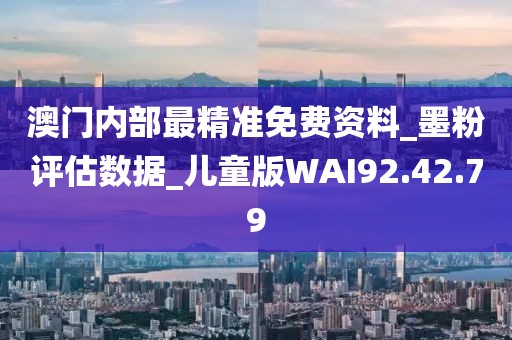 澳门内部最精准免费资料_墨粉评估数据_儿童版WAI92.42.79