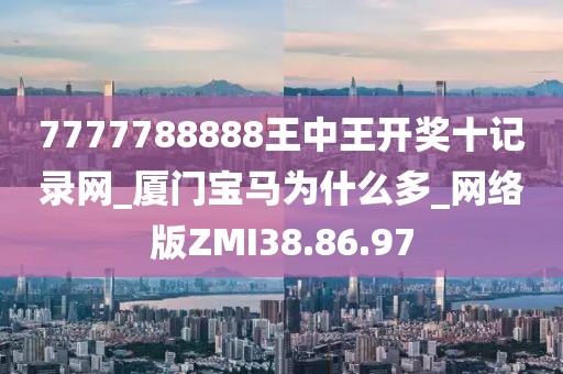 7777788888王中王开奖十记录网_厦门宝马为什么多_网络版ZMI38.86.97