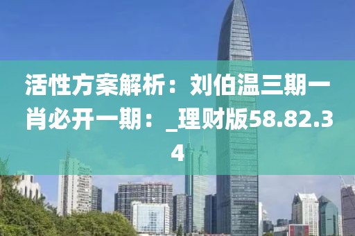 活性方案解析：刘伯温三期一肖必开一期：_理财版58.82.34